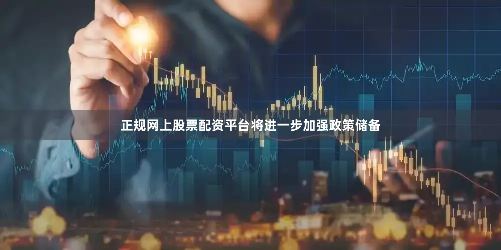 正规网上股票配资平台将进一步加强政策储备